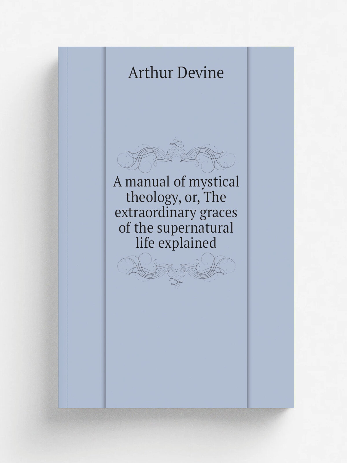 A manual of mystical theology, or, The extraordinary graces of the supernatural life explained | Arthur Devine | Репринт