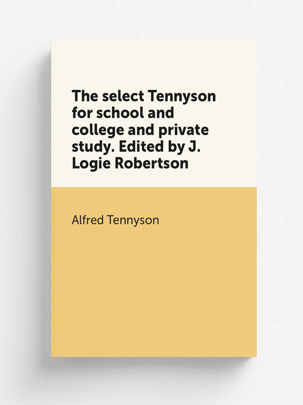 The select Tennyson for school and college and private study. Edited by J. Logie Robertson