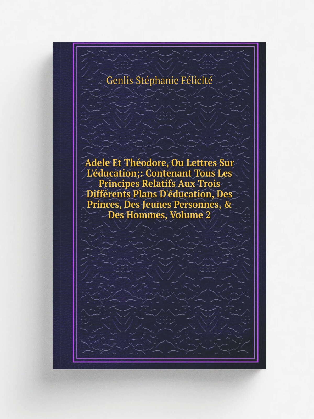 Adele Et Th.odore, Ou Lettres Sur L'. ducation: Contenant Tous Les Principes Relatifs Aux Trois Diff.rents Plans D'. ducation, Des Princes, Des Jeunes…