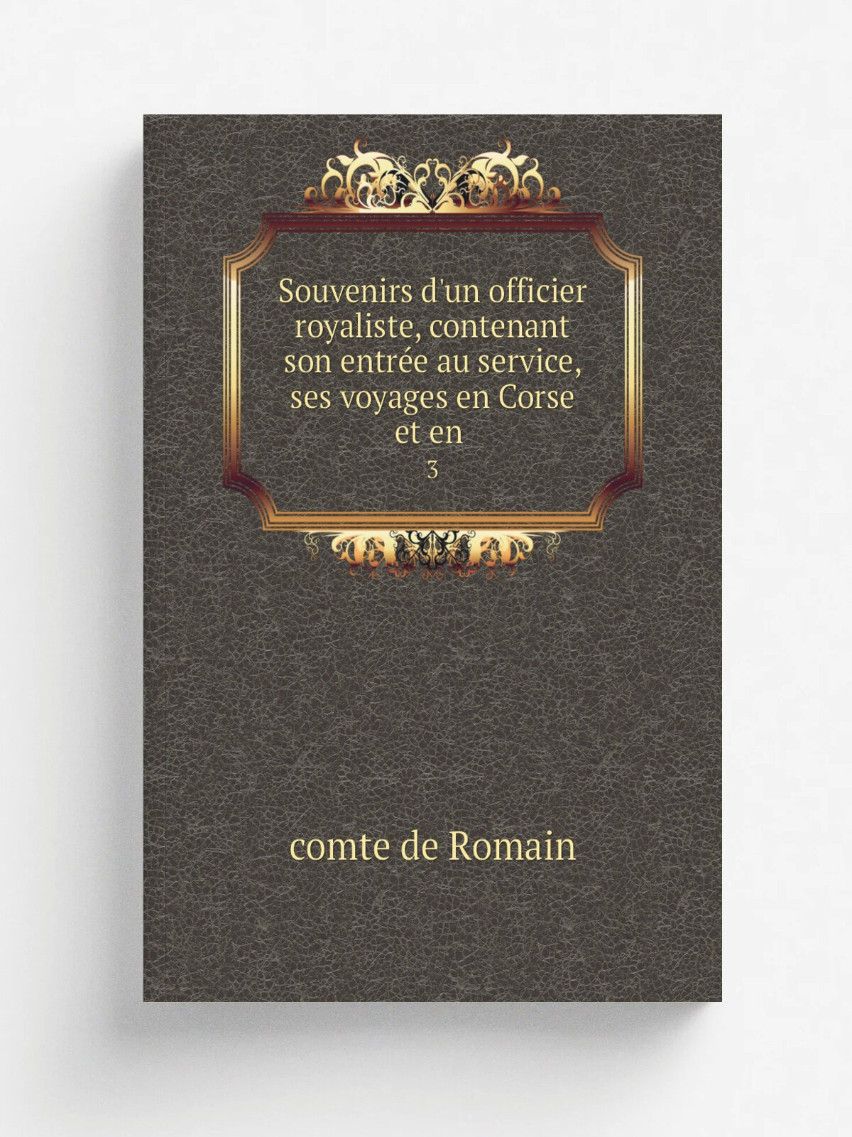 Souvenirs d'un officier royaliste, contenant son entr.e au service, ses voyages en Corse et en . 3 | comte de Romain | 1829 | A. . gron | Репринт