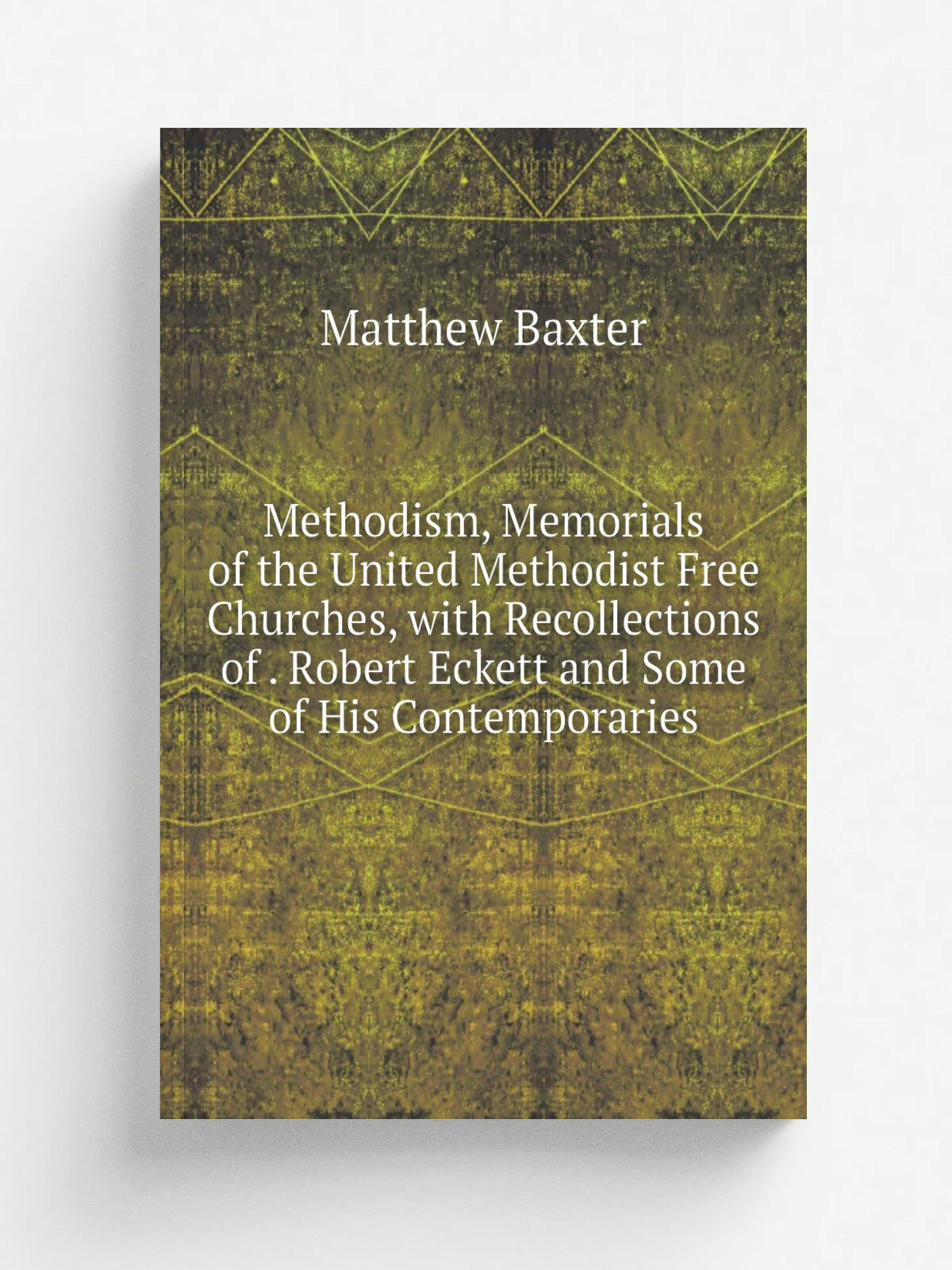 Methodism, Memorials of the United Methodist Free Churches, with Recollections of . Robert Eckett and Some of His Contemporaries | Matthew Baxter | Р…