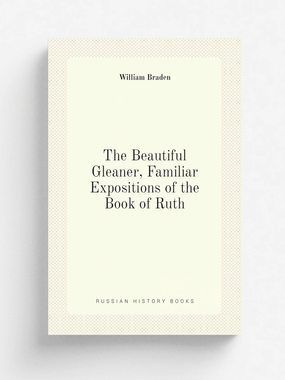 The Beautiful Gleaner, Familiar Expositions of the Book of Ruth | William Braden | Репринт