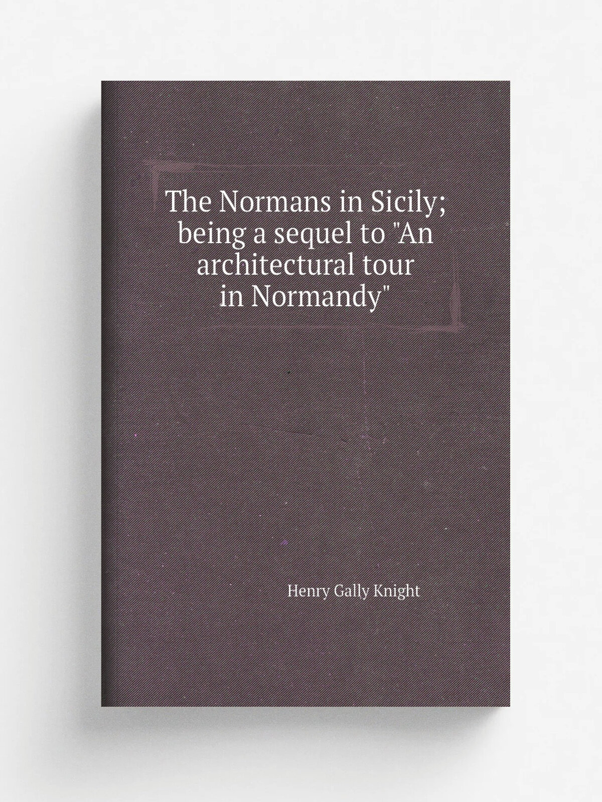 The Normans in Sicily; being a sequel to "An architectural tour in Normandy"