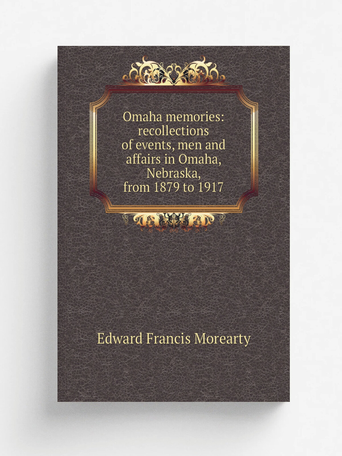 Omaha memories: recollections of events, men and affairs in Omaha, Nebraska, from 1879 to 1917 | Edward Francis Morearty | Репринт