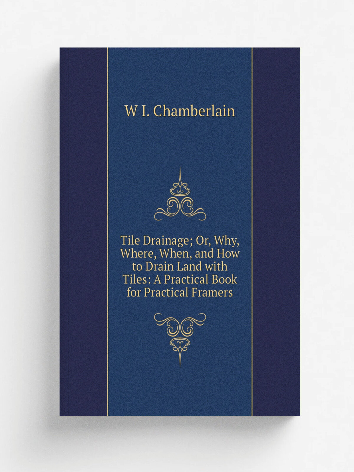 Tile Drainage; Or, Why, Where, When, and How to Drain Land with Tiles: A Practical Book for Practical Framers