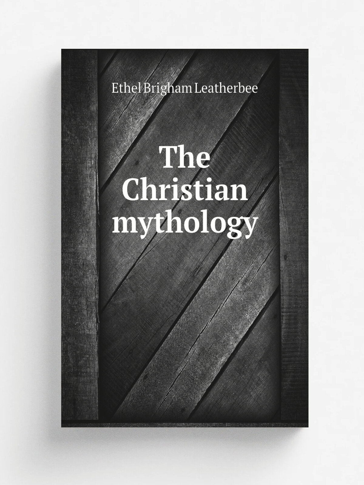 The Christian mythology | Ethel Brigham Leatherbee | 1915 | New York : Truth Seeker | Репринт
