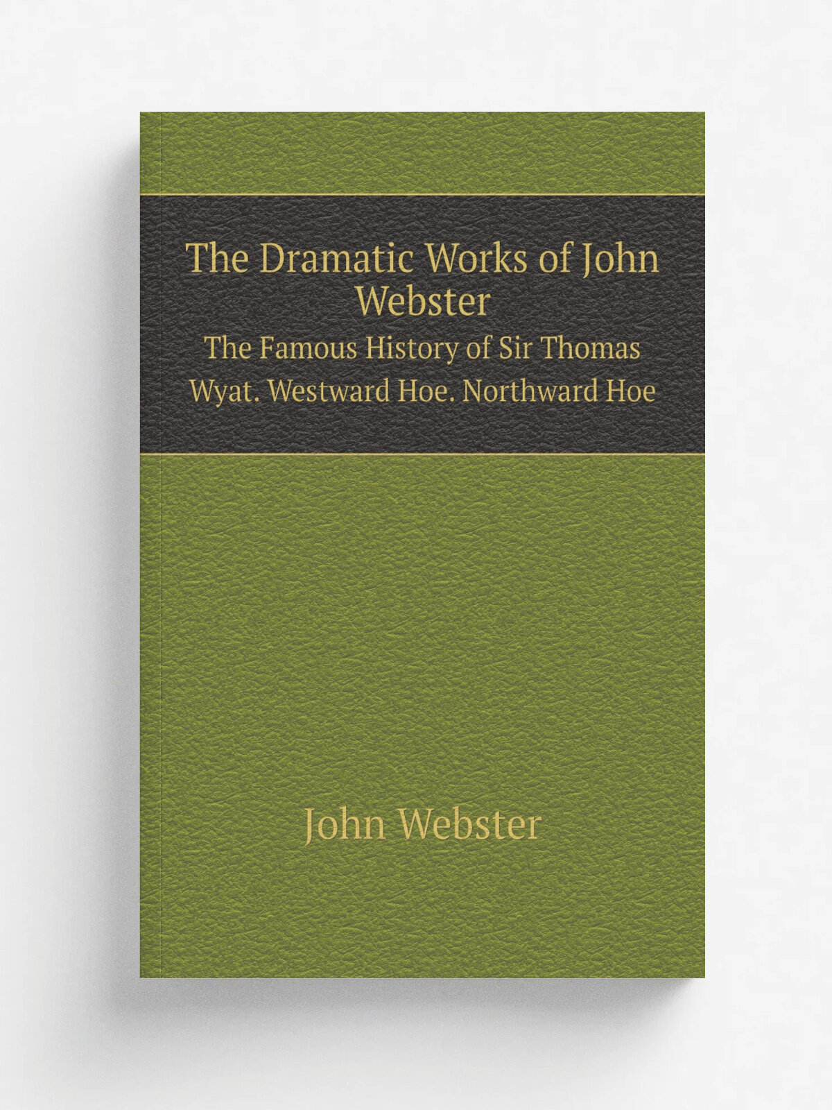 The Dramatic Works of John Webster. The Famous History of Sir Thomas Wyat. Westward Hoe. Northward Hoe