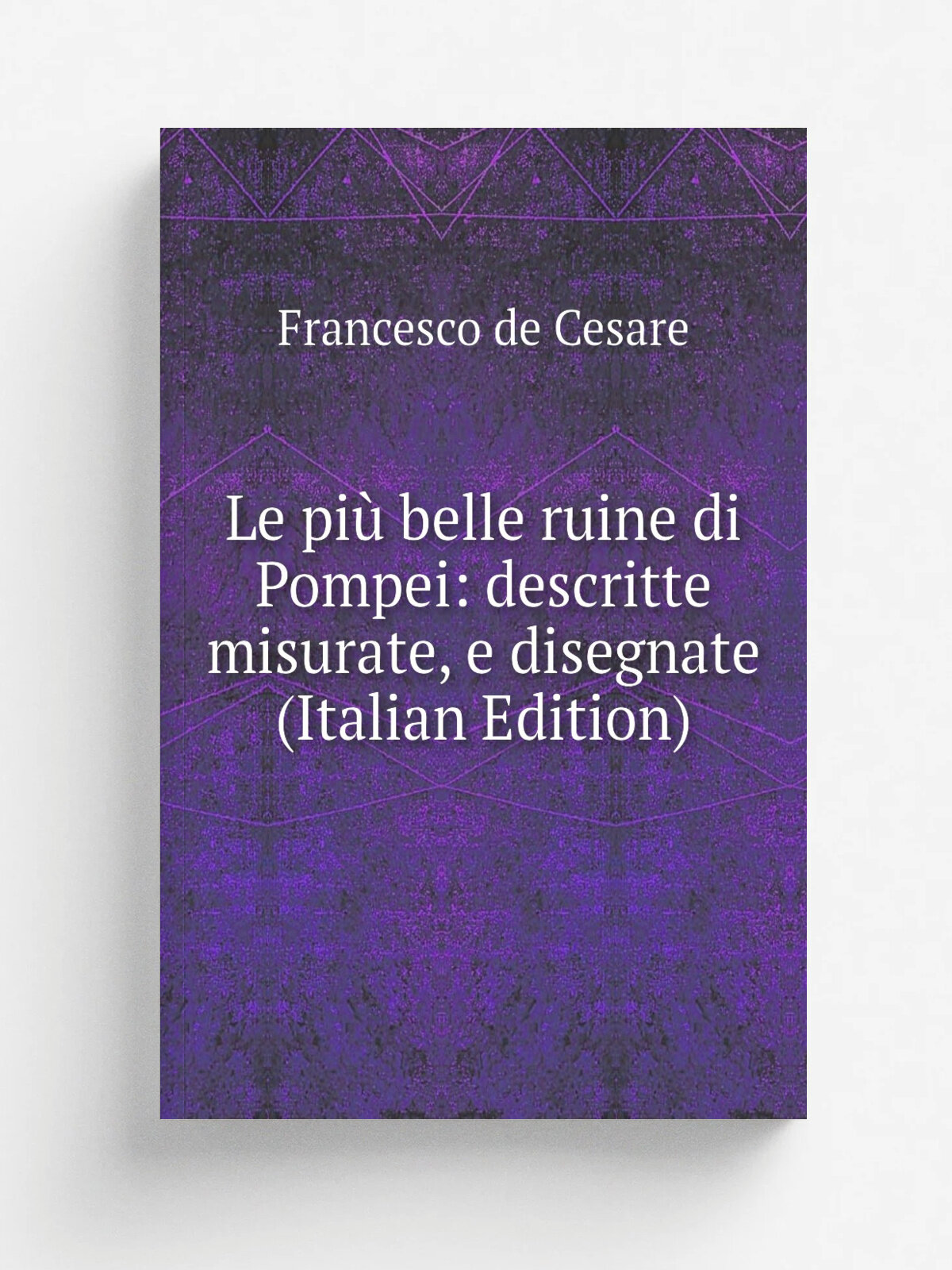 Le pi. belle ruine di Pompei: descritte misurate, e disegnate (Italian Edition) | Francesco de Cesare | Репринт