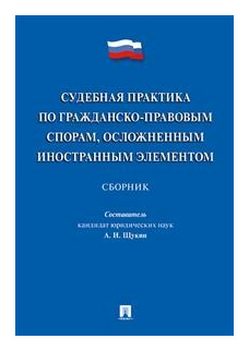 Сост. Щукин А. И. "Судебная практика по гражданско-правовым спорам, осложненным иностранным элементом. Сборник"