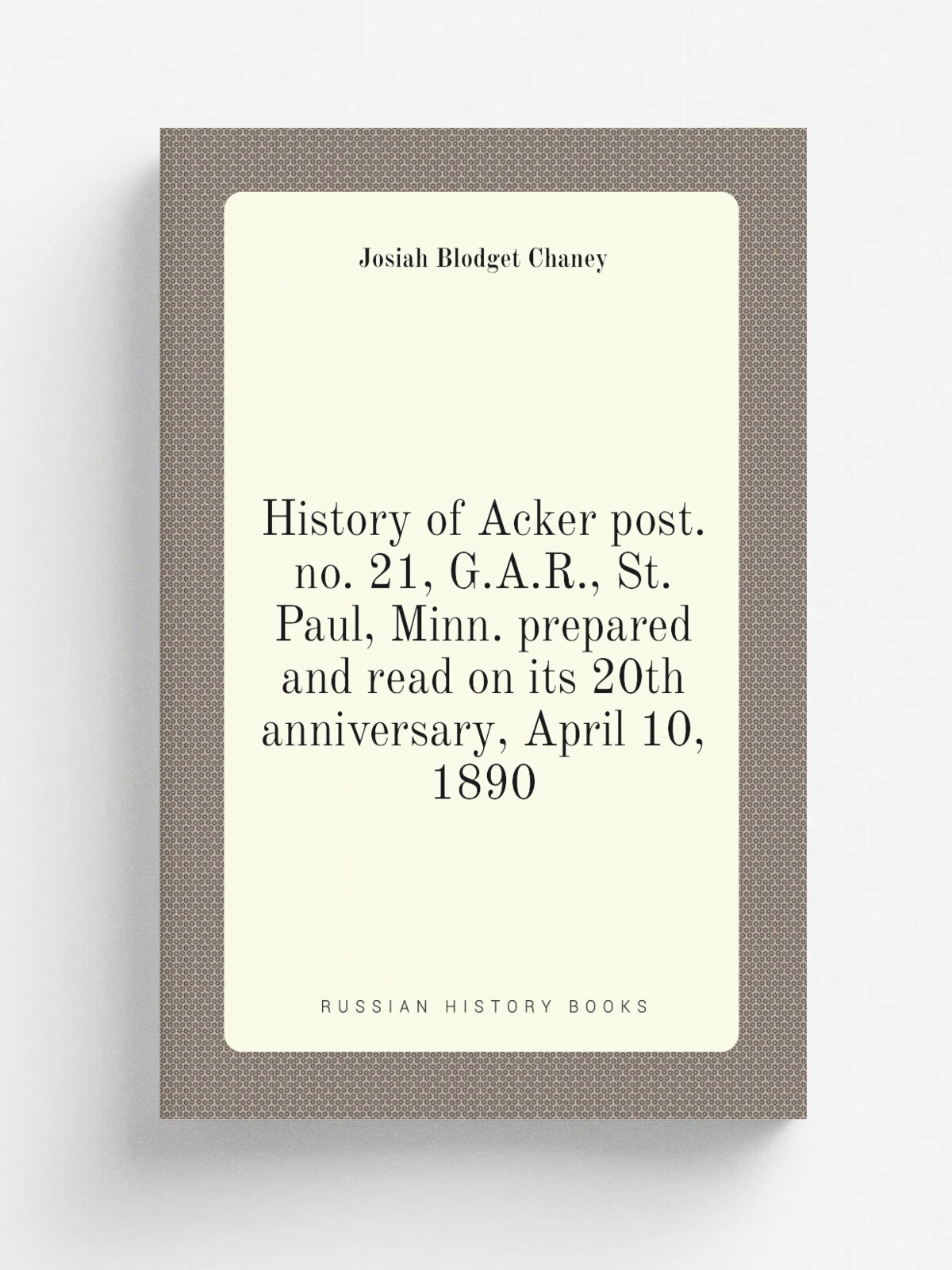 History of Acker post. no. 21, G.A.R, St. Paul, Minn. prepared and read on its 20th anniversary, April 10, 1890 | Josiah Blodget Chaney | 1891 | . St…