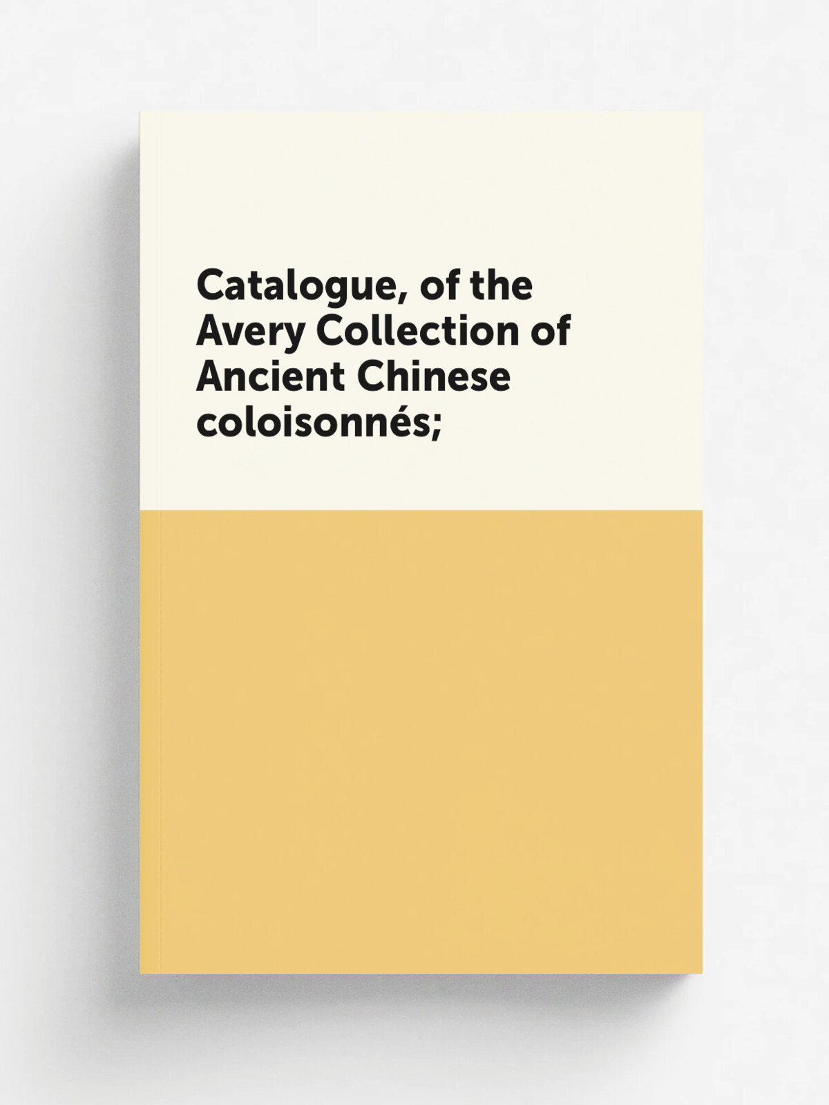 Catalogue, of the Avery Collection of Ancient Chinese coloisonn.s;