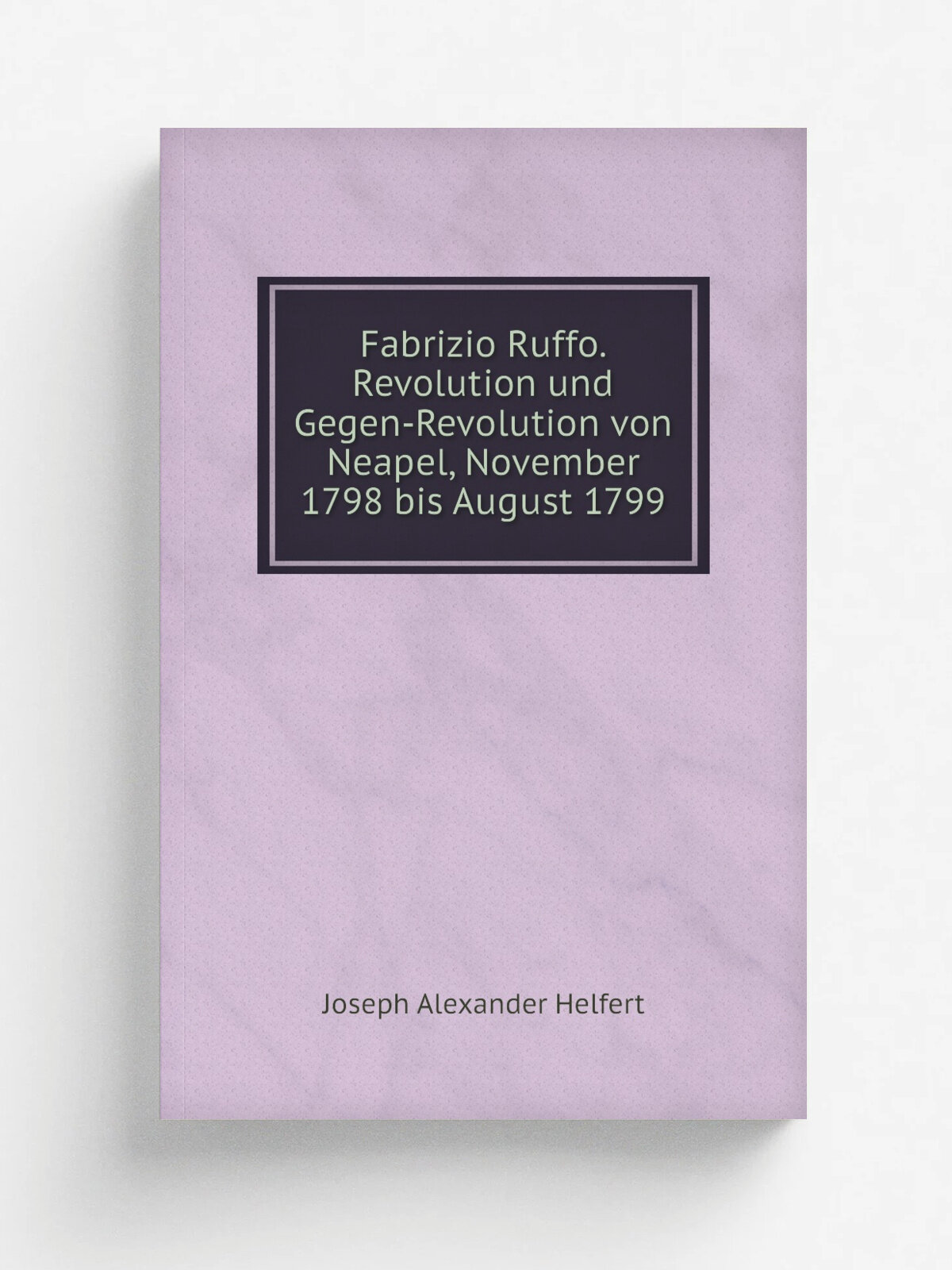 Fabrizio Ruffo. Revolution und Gegen-Revolution von Neapel, November 1798 bis August 1799 | Joseph Alexander Helfert | 1882 | Репринт
