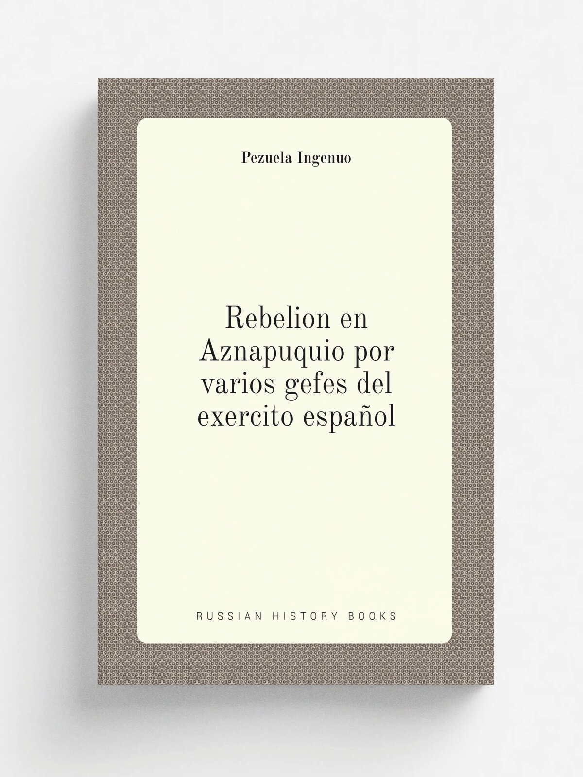 Rebelion en Aznapuquio por varios gefes del exercito espa.ol | Pezuela Ingenuo | 1822 | . Lima. : Rio de Janeiro. Imprenta de Moreira, y Garce's. Lima…