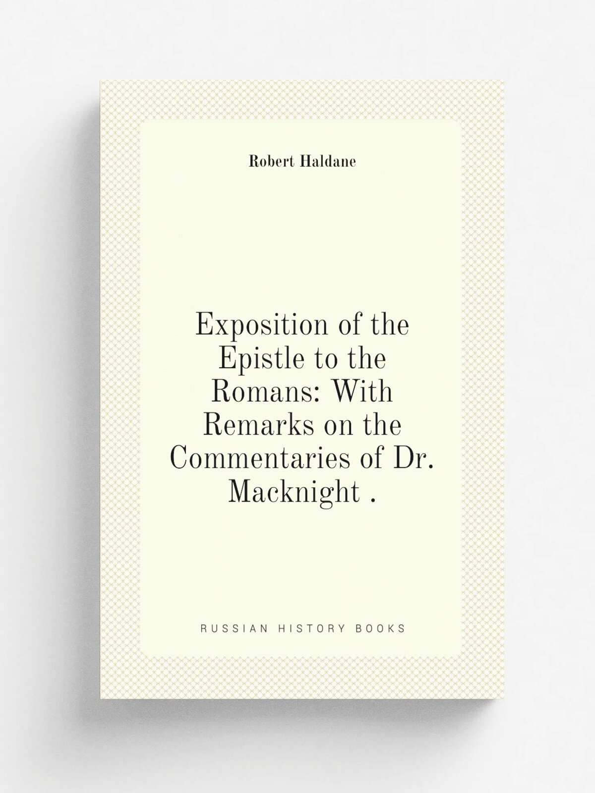 Exposition of the Epistle to the Romans: With Remarks on the Commentaries of Dr. Macknight . | Robert Haldane | 1874 | Hamilton, Adams, and Co | Репр…