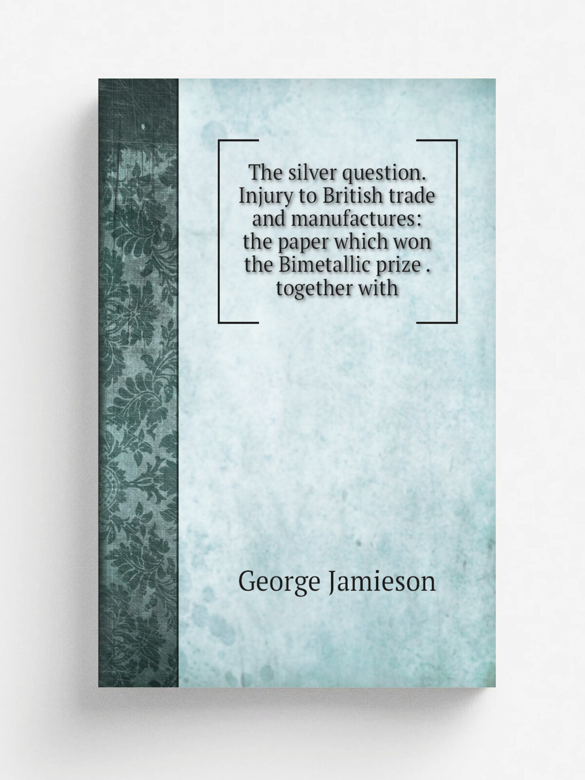 The silver question. Injury to British trade and manufactures: the paper which won the Bimetallic prize . together with | George Jamieson | Репринт