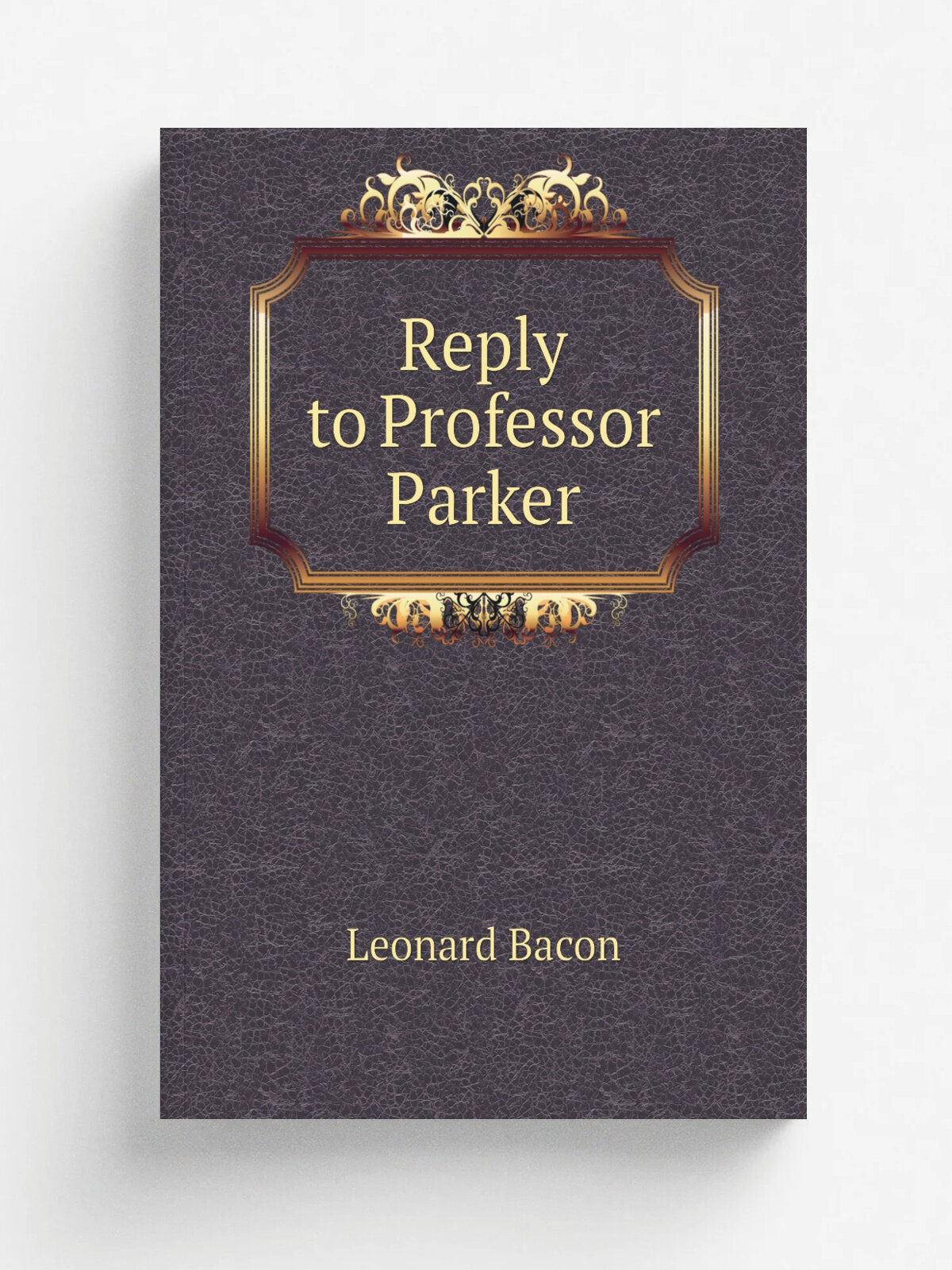 Reply to Professor Parker | Leonard Bacon | 1863 | . New Haven | Репринт