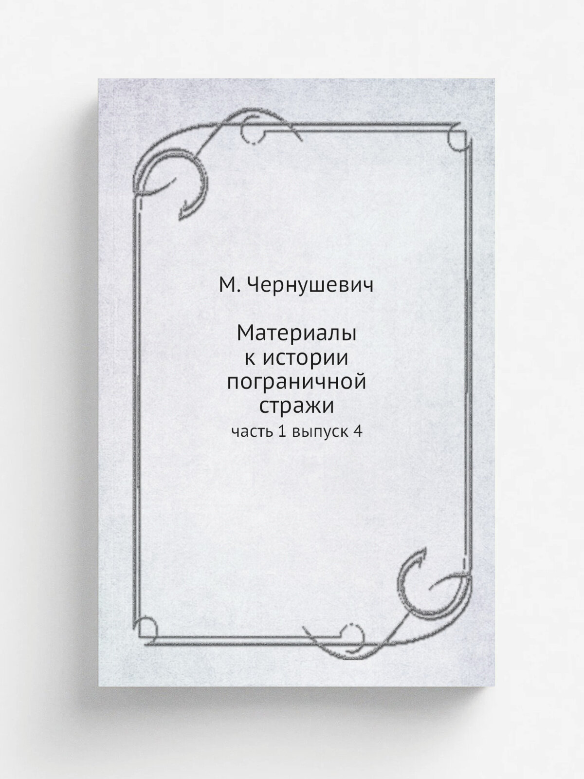 Материалы к истории пограничной стражи. часть 1 выпуск 4 | М. Чернушевич | 1906 | Санкт-Петербург | Репринт