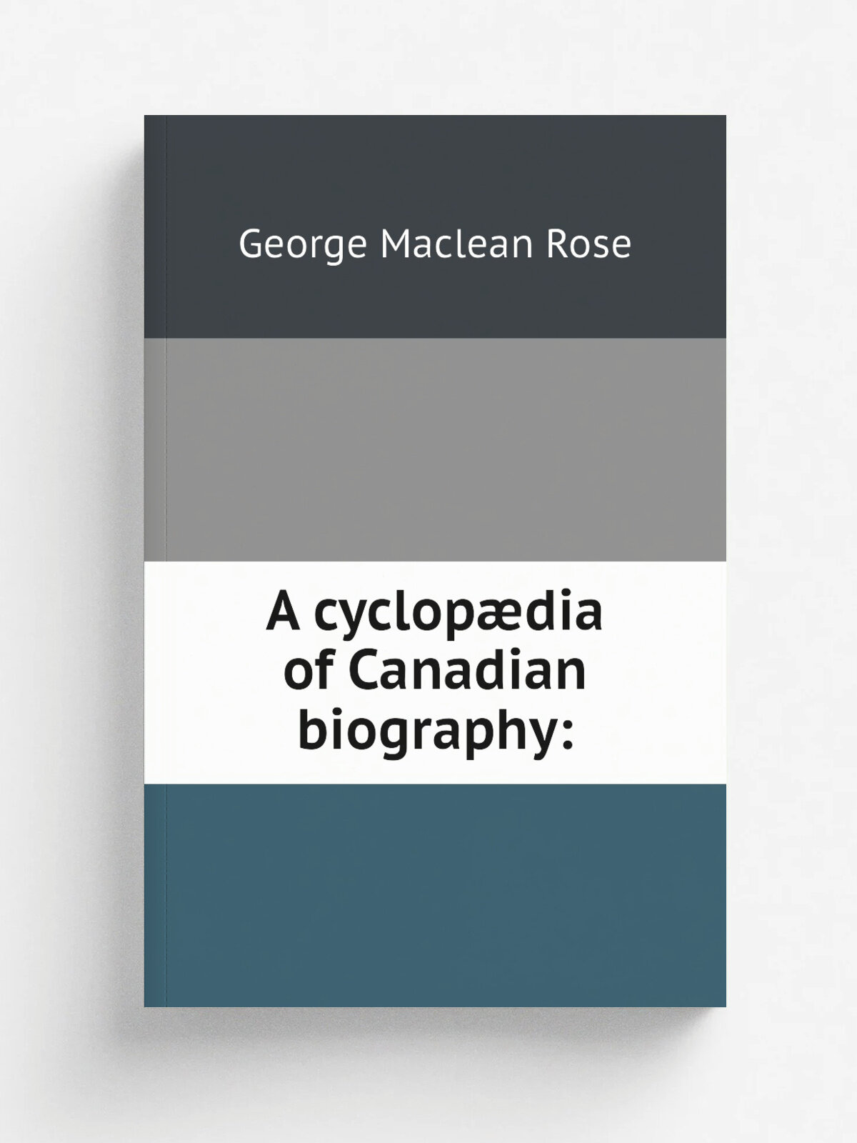 A cyclop.dia of Canadian biography: | George Maclean Rose | 1886 | Toronto, Rose publishing company | Репринт