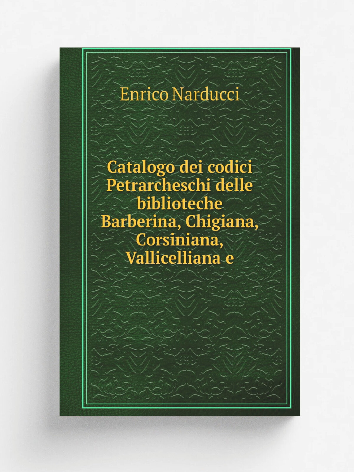 Catalogo dei codici Petrarcheschi delle biblioteche Barberina, Chigiana, Corsiniana, Vallicelliana e | Enrico Narducci | Репринт