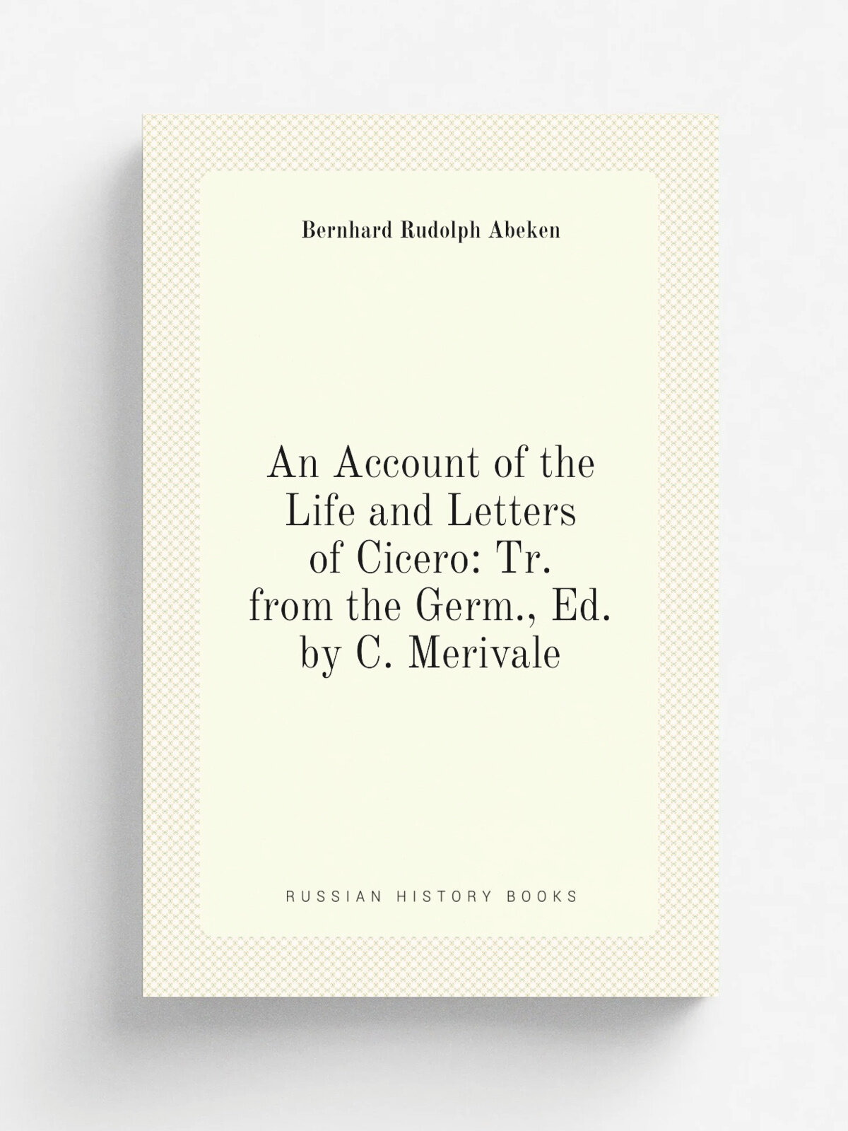 An Account of the Life and Letters of Cicero: Tr. from the Germ, Ed. by C. Merivale | Bernhard Rudolph Abeken | Репринт