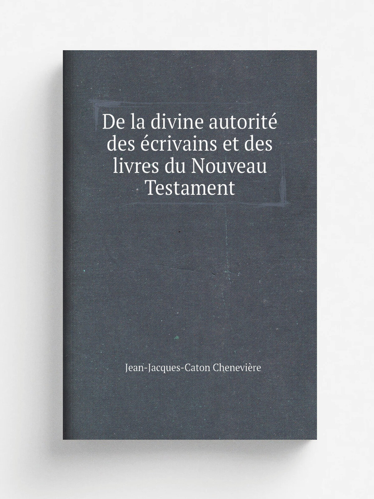 De la divine autorit. des . crivains et des livres du Nouveau Testament | Jean-Jacques-Caton Chenevi.re | 1850 | J. Cherbuliez ; m.me maison | Репринт