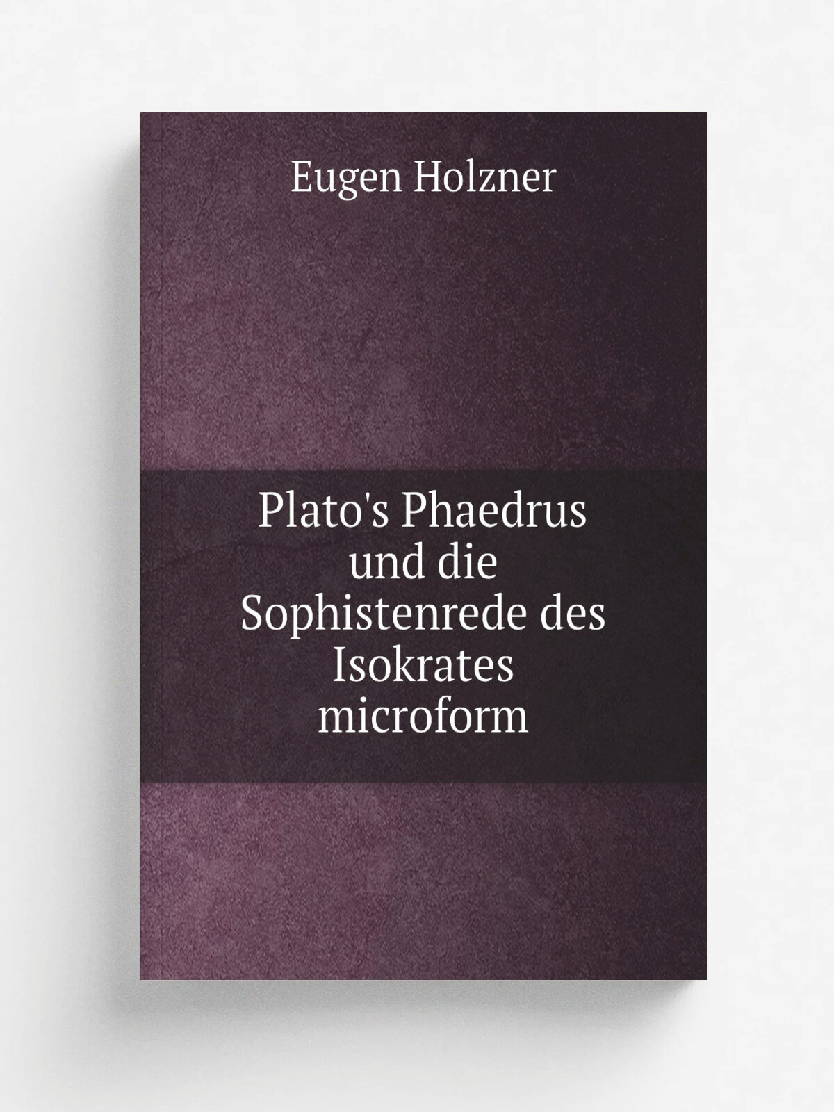 Plato's Phaedrus und die Sophistenrede des Isokrates microform | Eugen Holzner | 1894 | Prag : Dominicus | Репринт