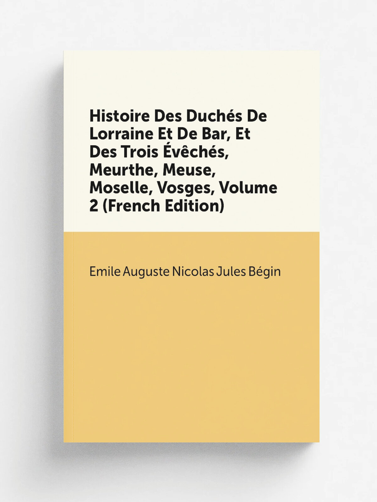 Histoire Des Duch.s De Lorraine Et De Bar, Et Des Trois .v.ch.s, Meurthe, Meuse, Moselle, Vosges, Volume 2 (French Edition) | . mile Auguste Nicolas J…