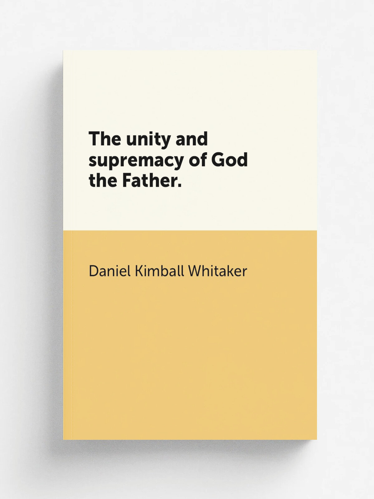 The unity and supremacy of God the Father. | Daniel Kimball Whitaker | 1826 | Charleston .S.C, : W. Riley, 125 Church-Street. | Репринт