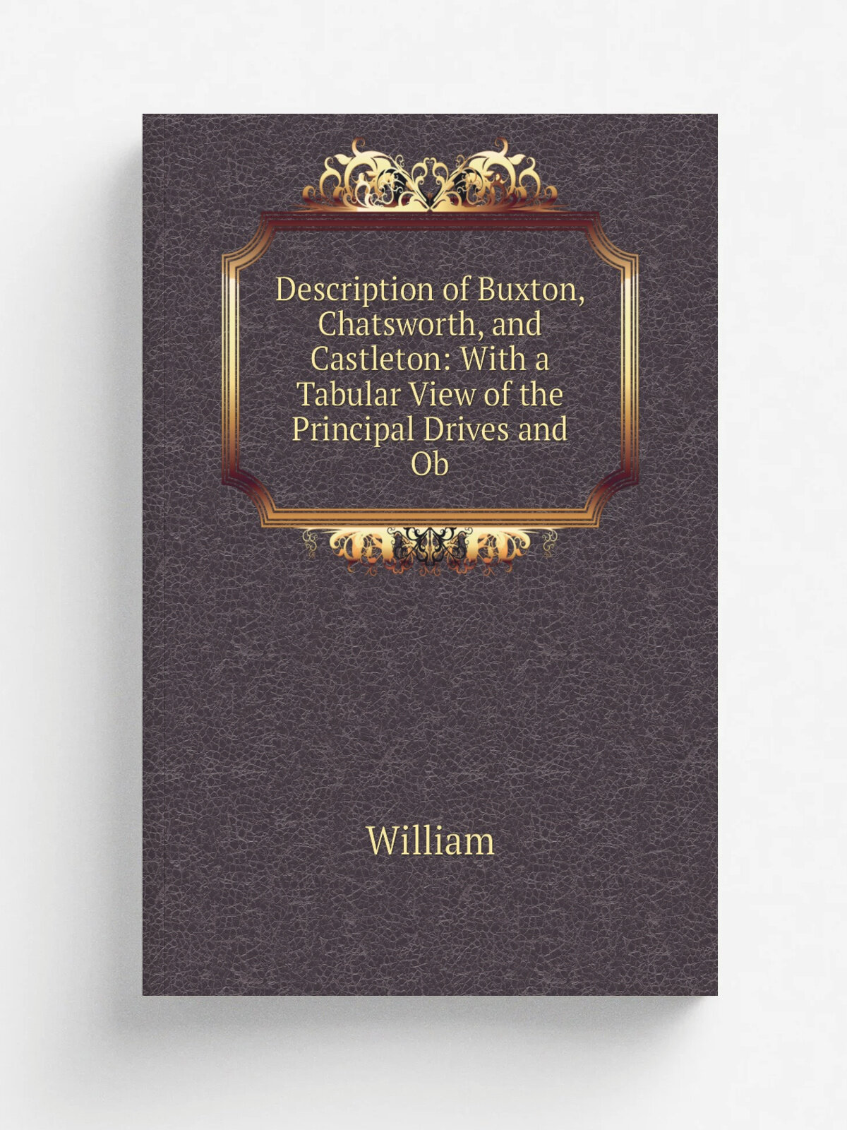 Description of Buxton, Chatsworth, and Castleton: With a Tabular View of the Principal Drives and Ob | William | Репринт