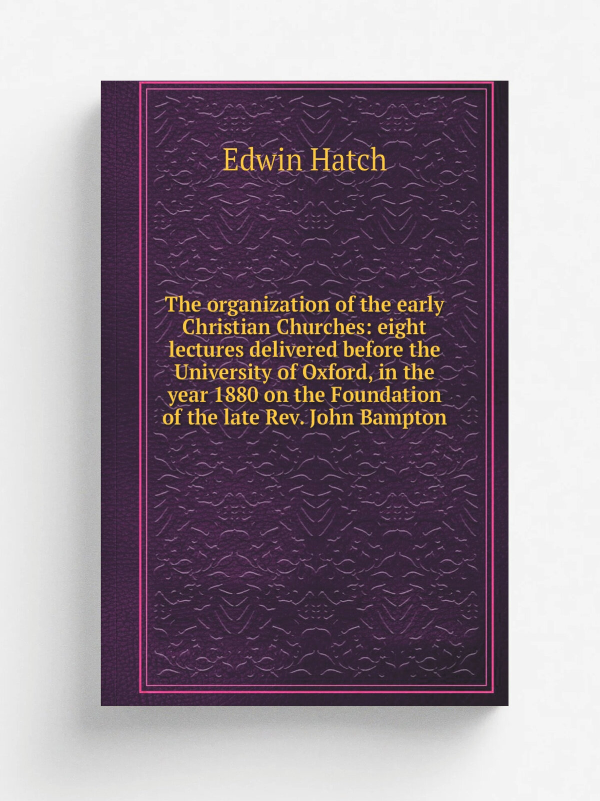 The organization of the early Christian Churches: eight lectures delivered before the University of Oxford, in the year 1880 on the Foundation of the…