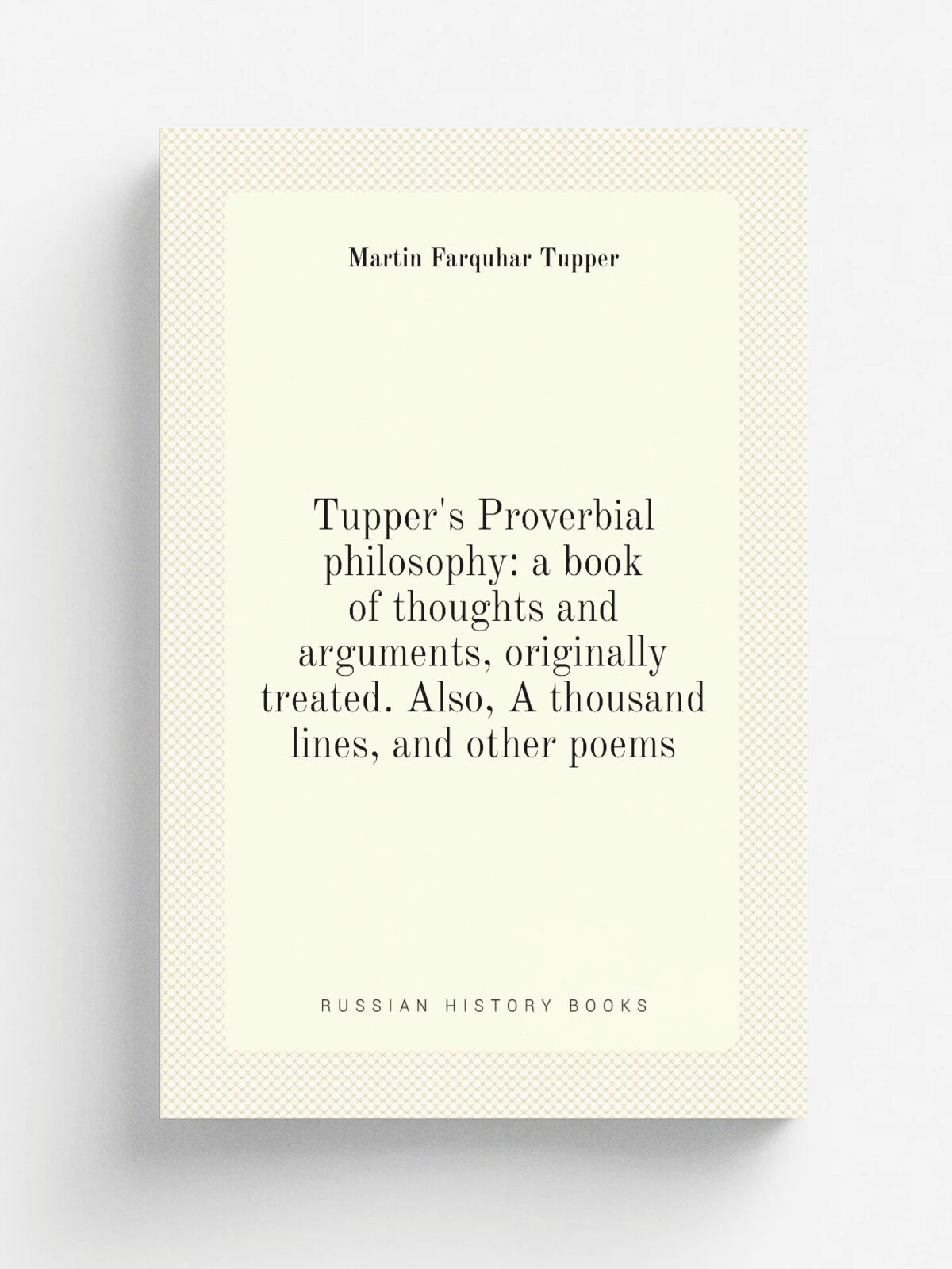 Tupper's Proverbial philosophy: a book of thoughts and arguments, originally treated. Also, A thousand lines, and other poems