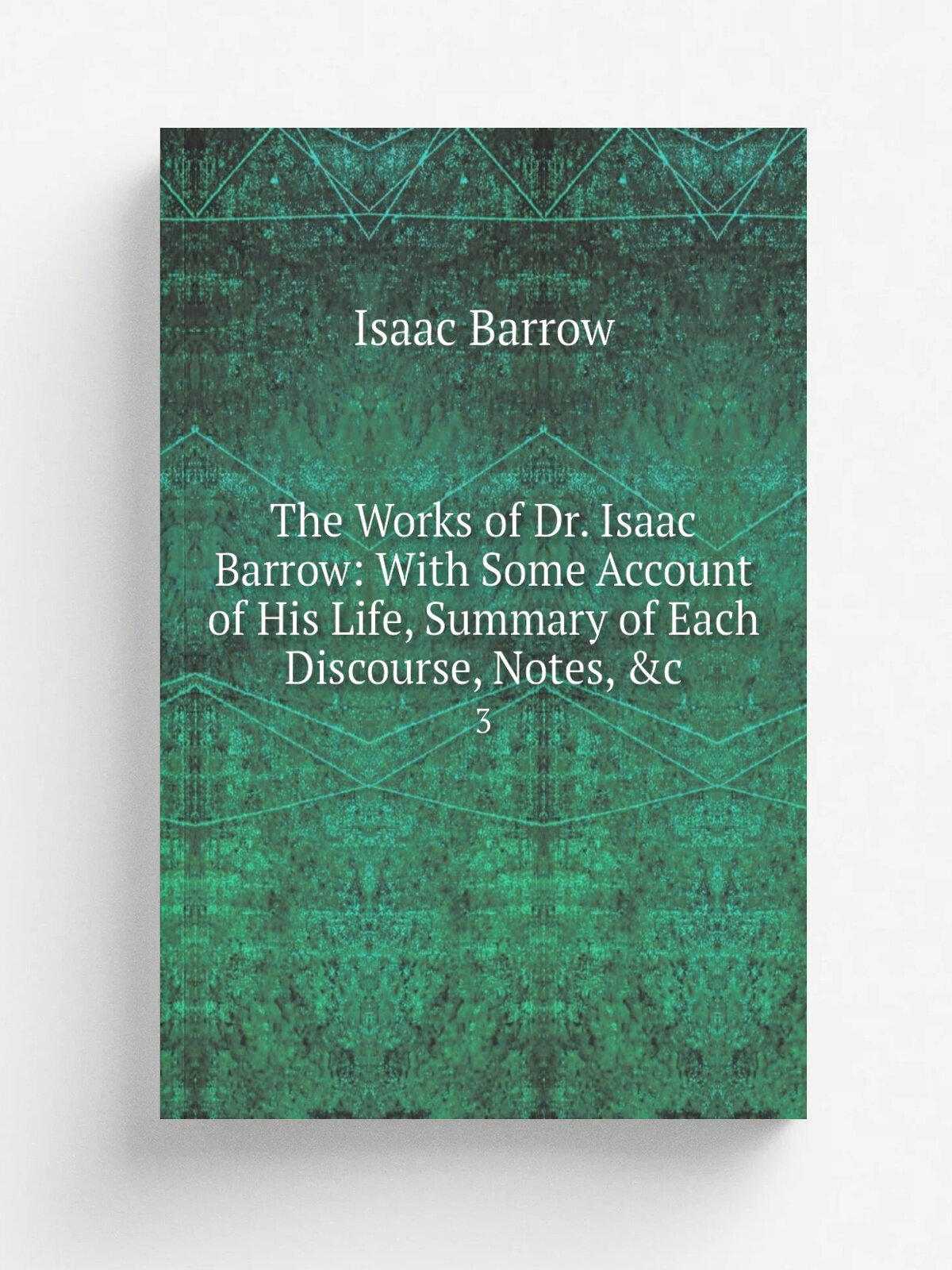 The Works of Dr. Isaac Barrow: With Some Account of His Life, Summary of Each Discourse, Notes, &c. 3