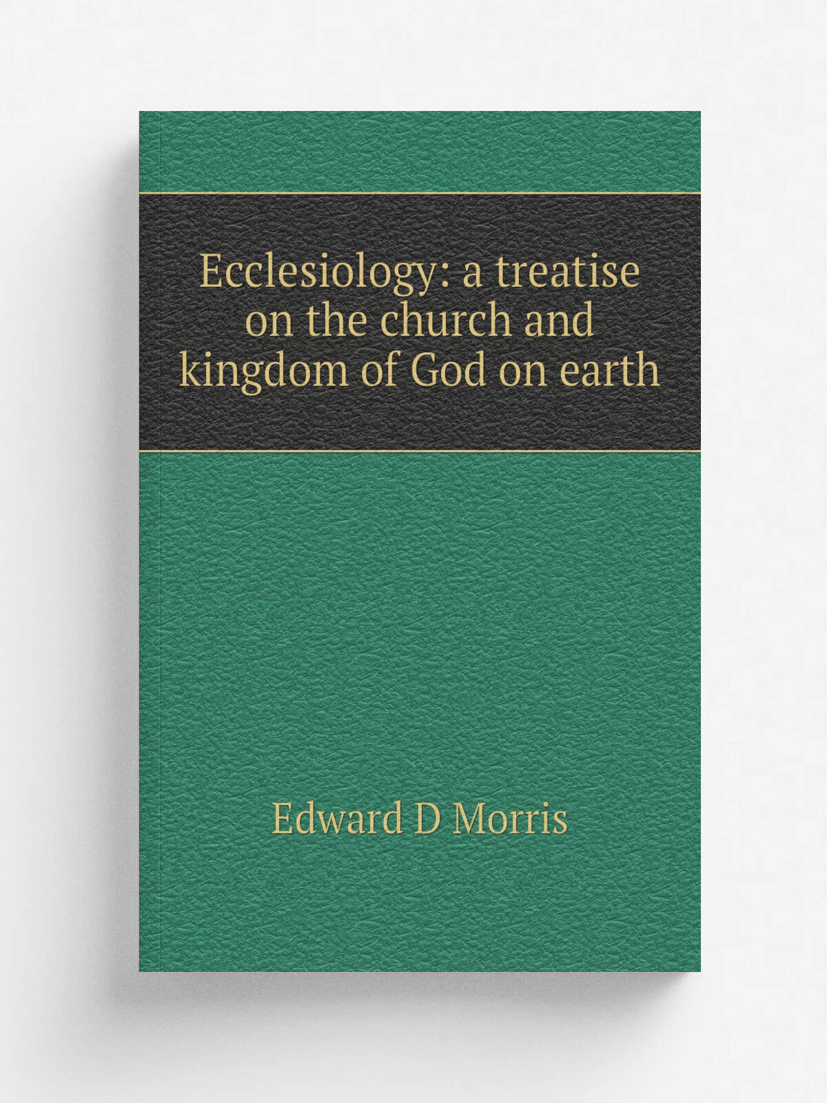 Ecclesiology: a treatise on the church and kingdom of God on earth | Edward D Morris | Репринт