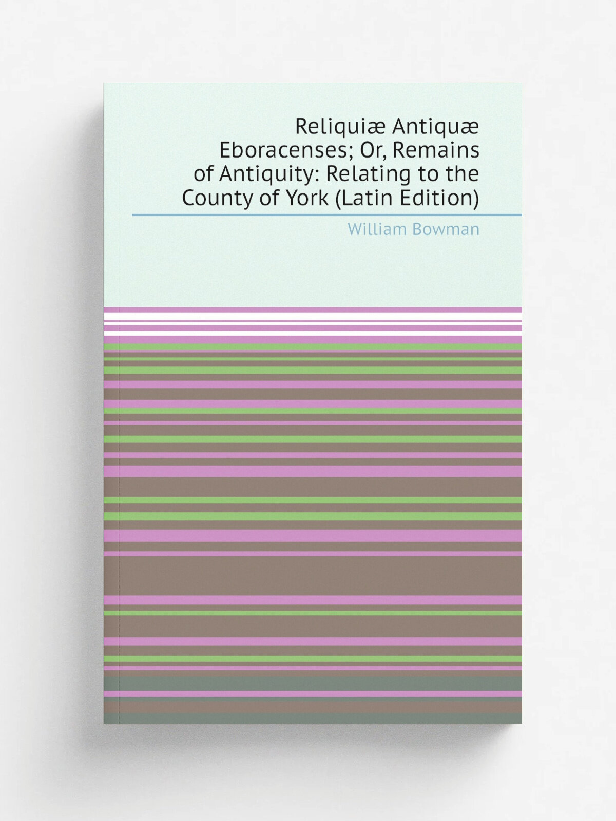Reliqui. Antiqu. Eboracenses; Or, Remains of Antiquity: Relating to the County of York (Latin Edition) | William Bowman | Репринт