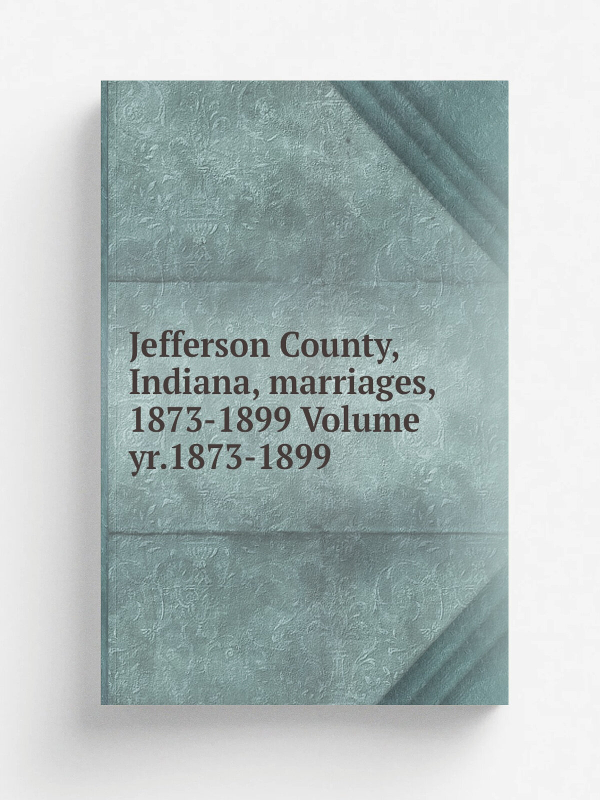 Jefferson County, Indiana, marriages, 1873-1899 Volume yr.1873-1899 | Репринт