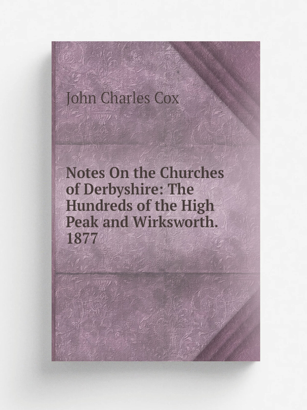 Notes On the Churches of Derbyshire: The Hundreds of the High Peak and Wirksworth. 1877 | John Charles Cox | Репринт