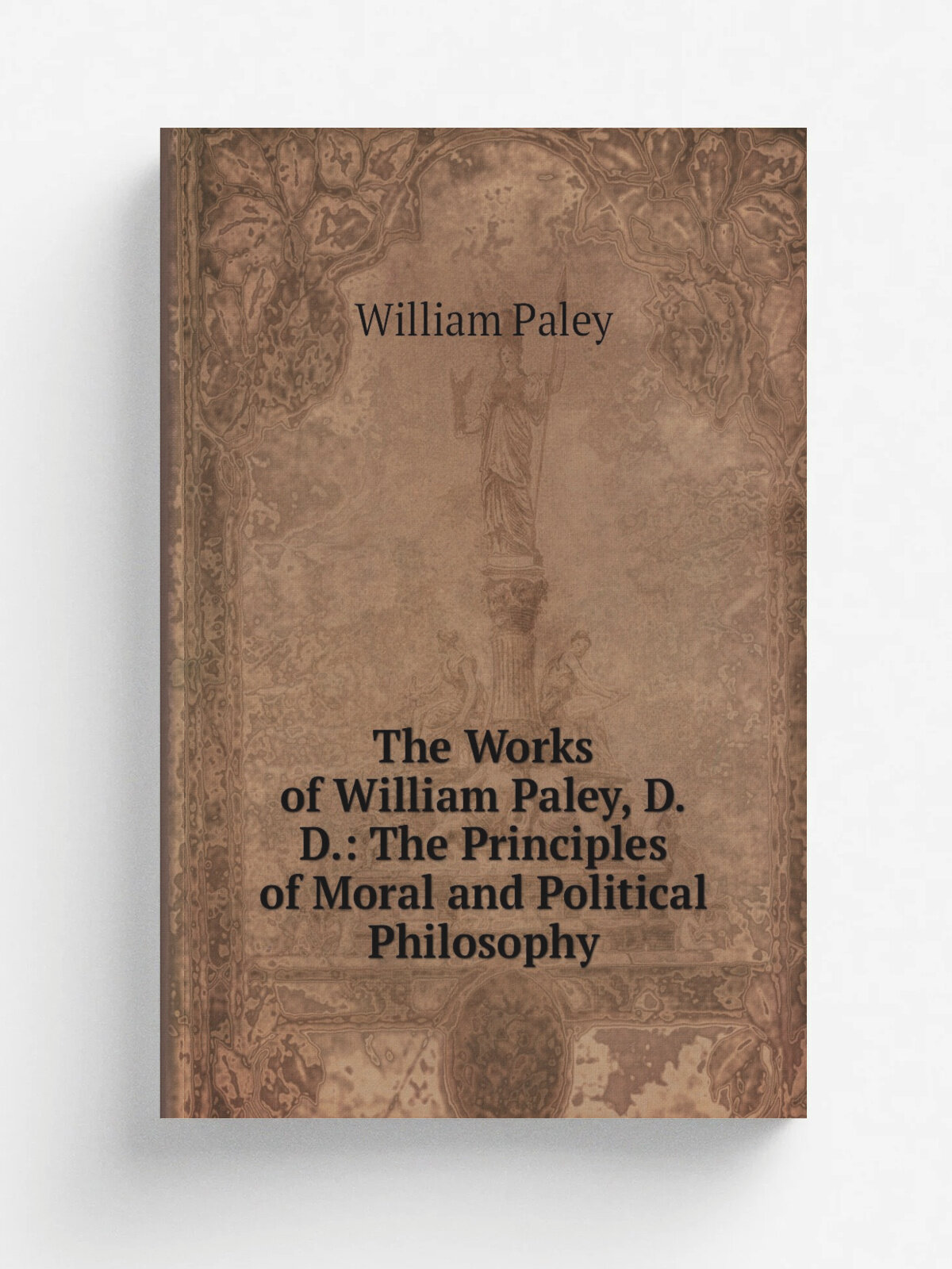 The Works of William Paley, D.D: The Principles of Moral and Political Philosophy