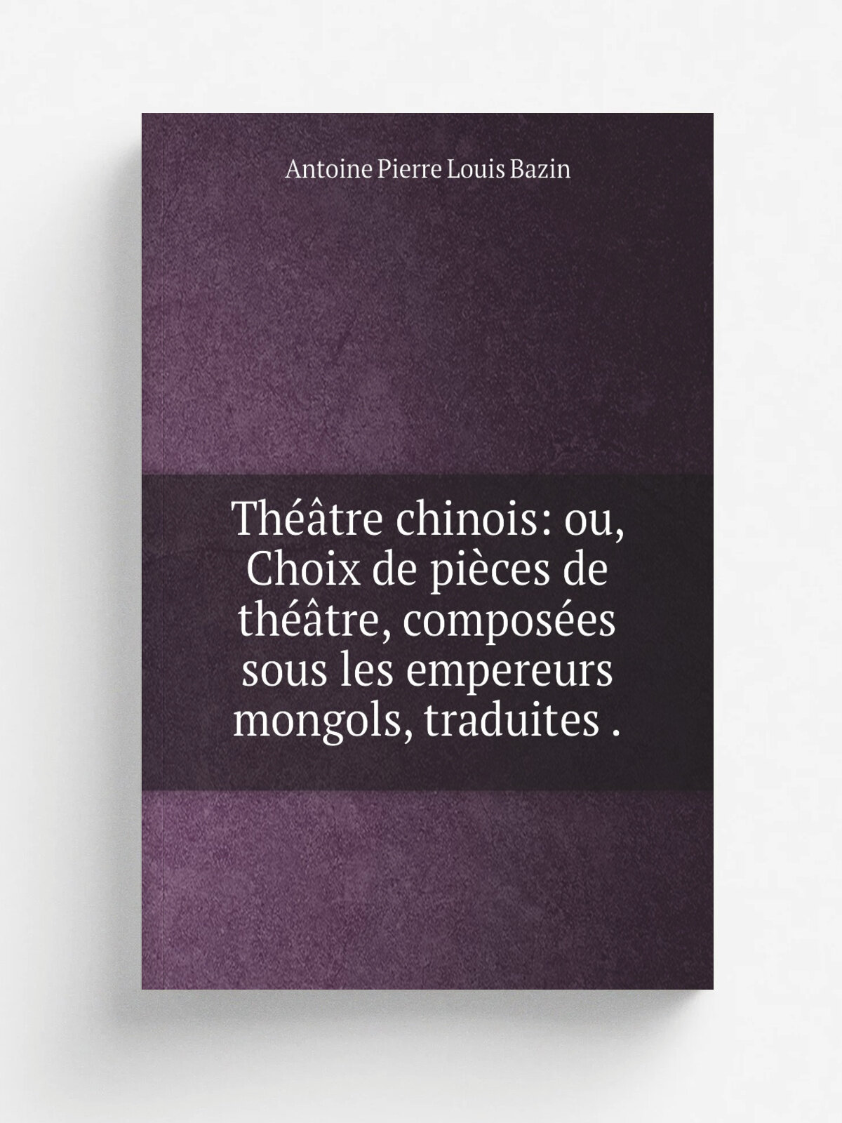 Th. tre chinois: ou, Choix de pi.ces de th. tre, compos.es sous les empereurs mongols, traduites . | Antoine Pierre Louis Bazin | 1838 | Imprimerie r…