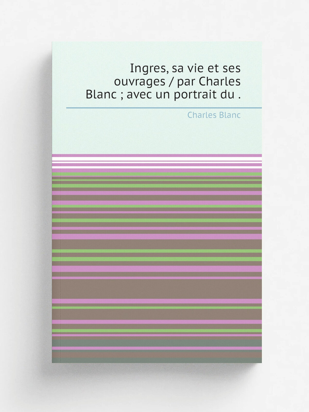 Ingres, sa vie et ses ouvrages / par Charles Blanc ; avec un portrait du . | Charles Blanc | 1870 | Vve. J. Renouard | Репринт