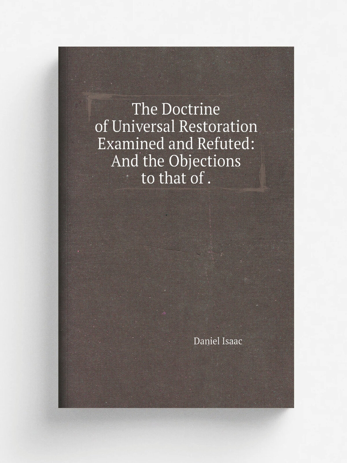 The Doctrine of Universal Restoration Examined and Refuted: And the Objections to that of . | Daniel Isaac | 1808 | Conference-Office, North -Green, …