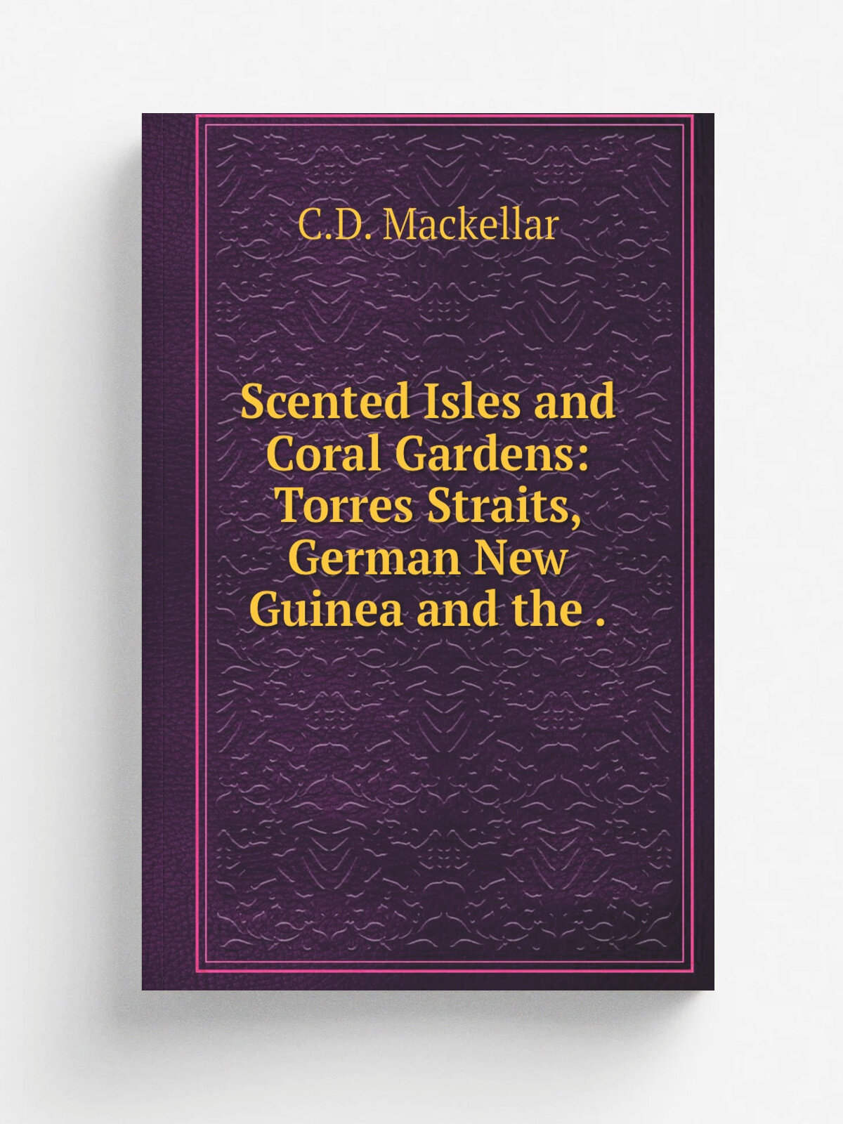 Scented Isles and Coral Gardens: Torres Straits, German New Guinea and the . | C.D. Mackellar | 1912 | J. Murray | Репринт