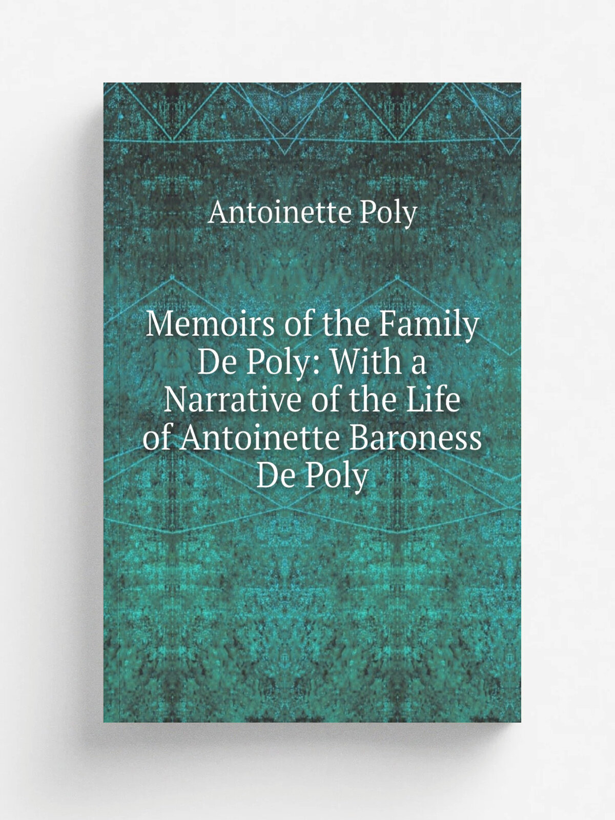 Memoirs of the Family De Poly: With a Narrative of the Life of Antoinette Baroness De Poly