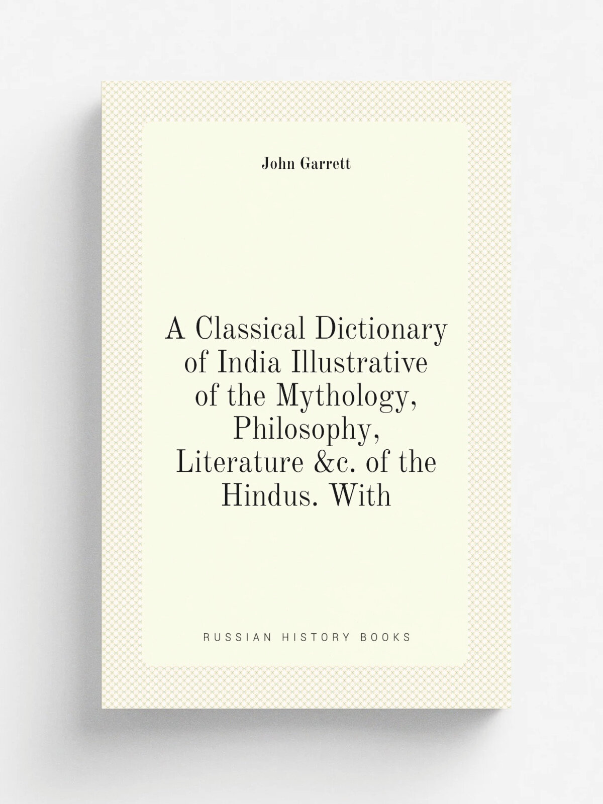 A Classical Dictionary of India Illustrative of the Mythology, Philosophy, Literature &c. of the Hindus. With
