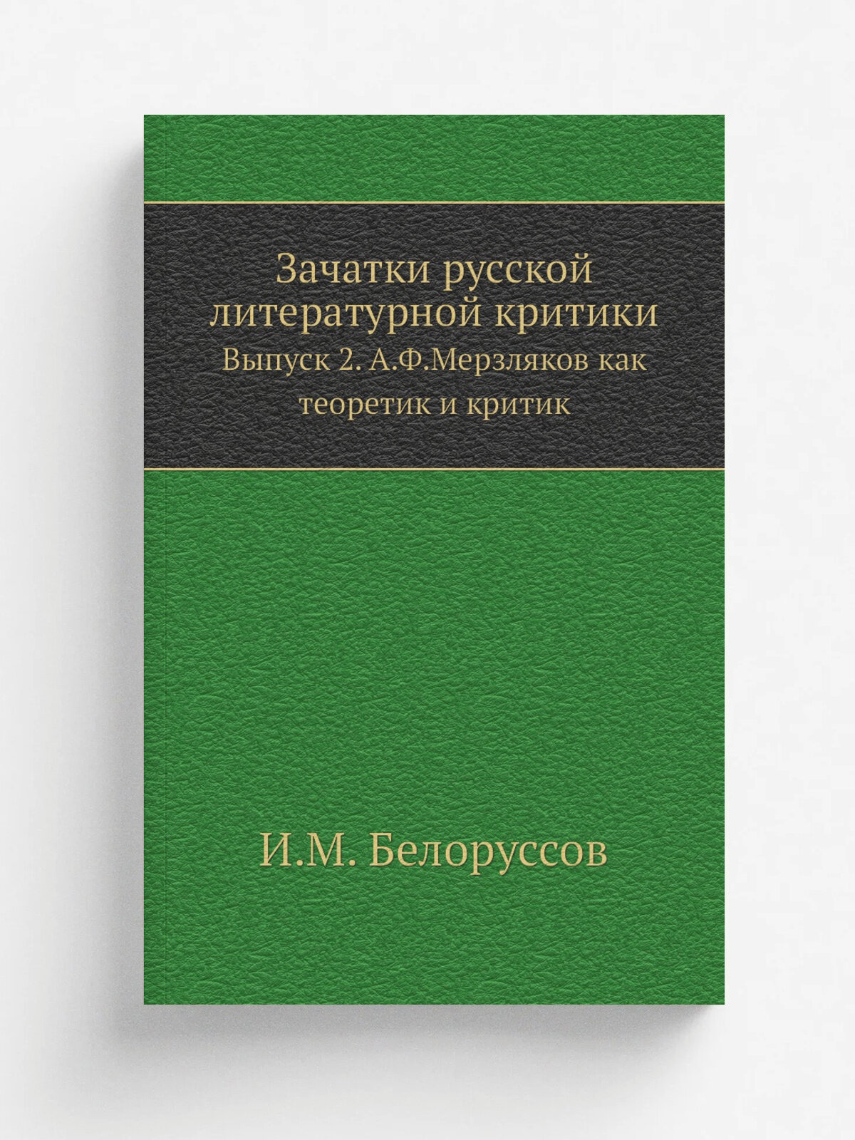 Зачатки русской литературной критики. Выпуск 2. А. Ф. Мерзляков как теоретик и критик | И. М. Белоруссов | 1888 | Репринт