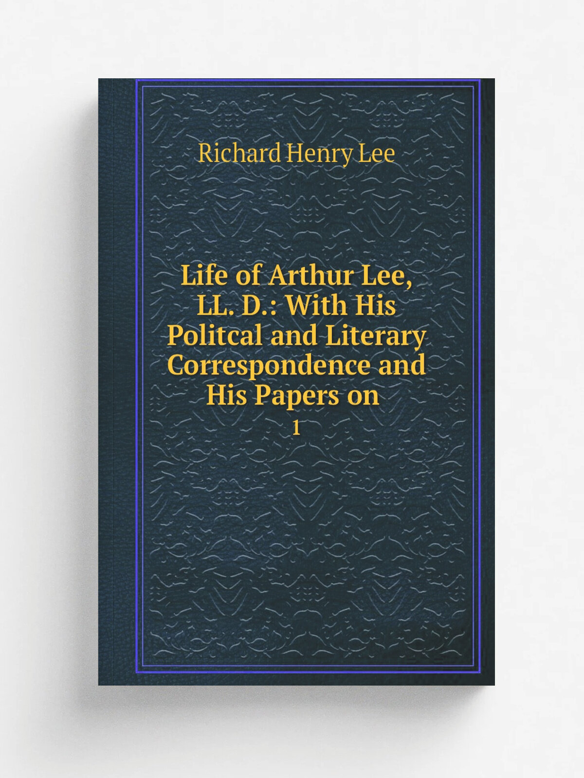 Life of Arthur Lee, Ll. D: With His Politcal and Literary Correspondence and His Papers on . 1 | Richard Henry Lee | 1829 | Wells and Lilly | Репри…