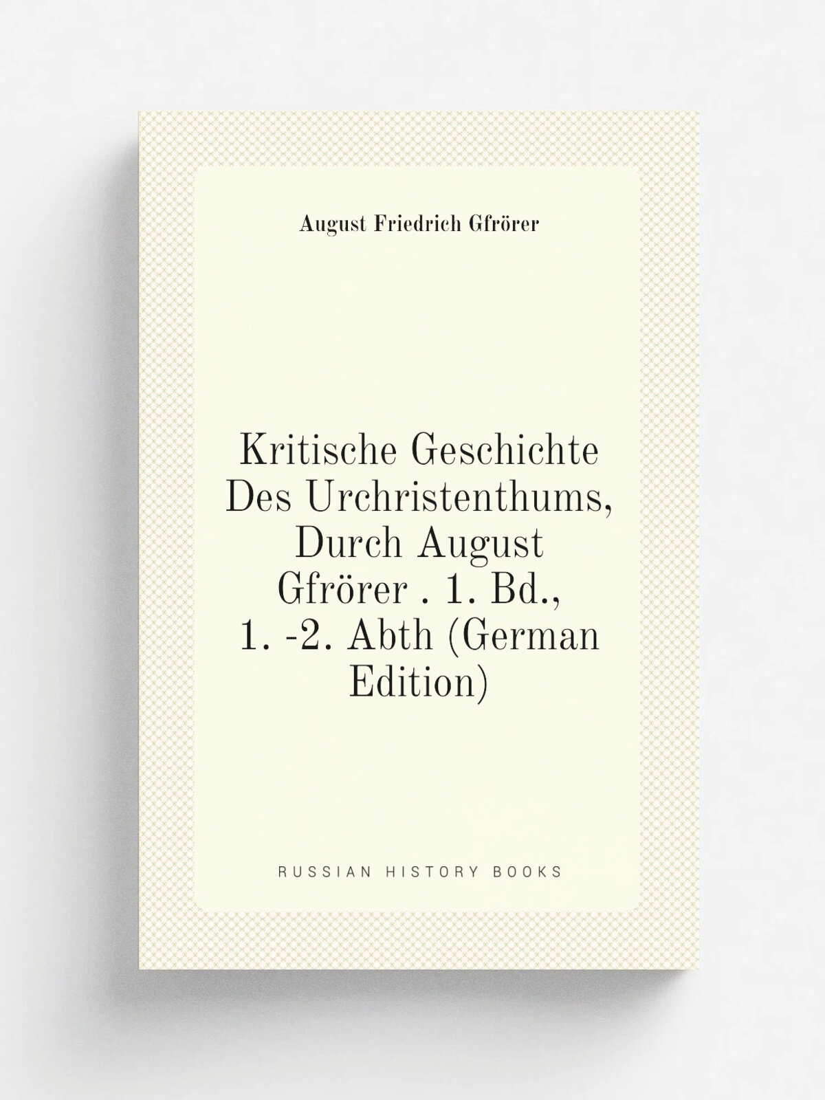 Kritische Geschichte Des Urchristenthums, Durch August Gfr.rer . 1. Bd, 1. -2. Abth (German Edition) | Gfr.rer August Friedrich | Репринт