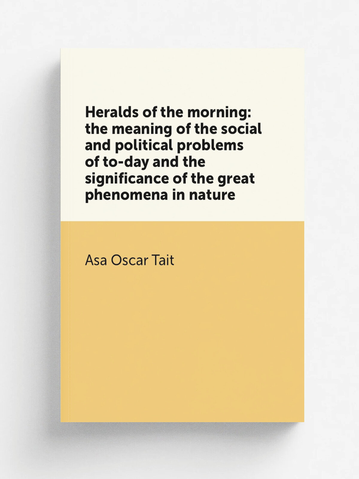 Heralds of the morning: the meaning of the social and political problems of to-day and the significance of the great phenomena in nature