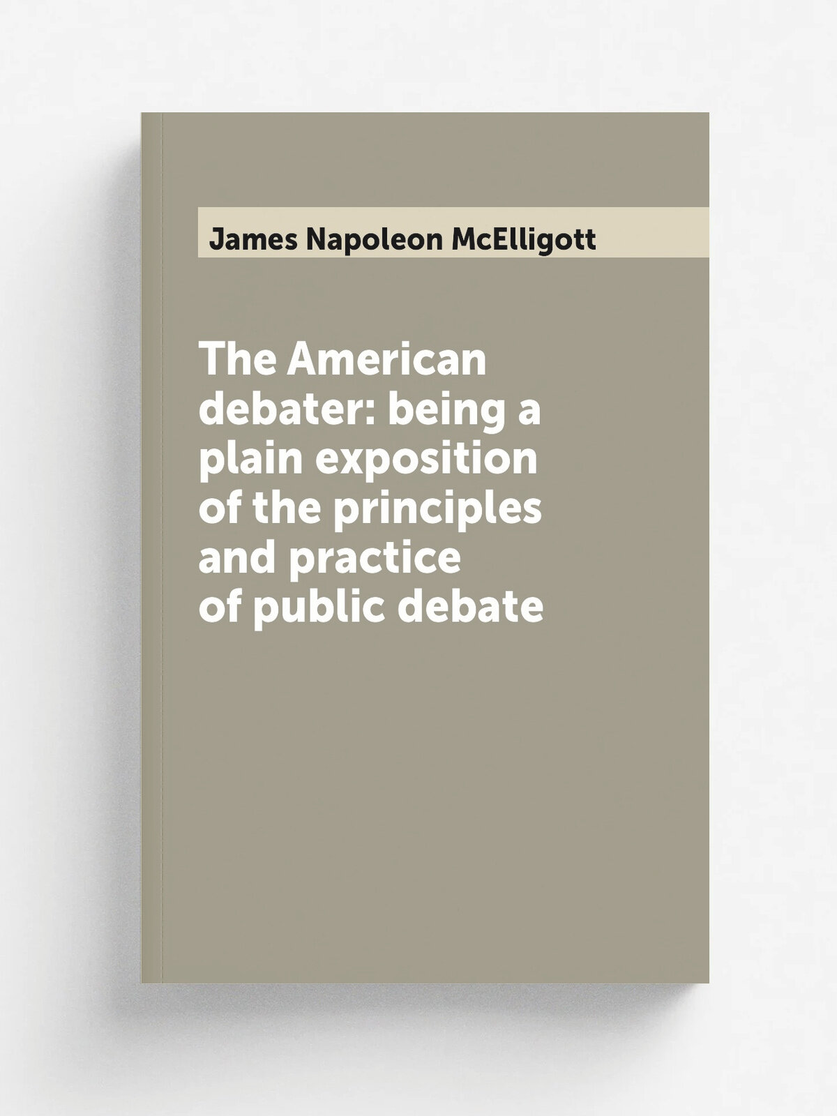 The American debater: being a plain exposition of the principles and practice of public debate