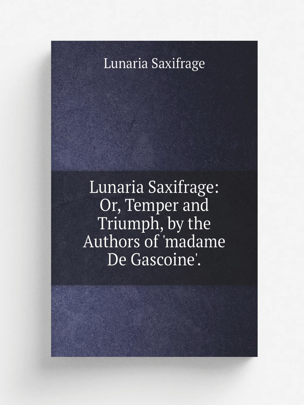 Lunaria Saxifrage: Or, Temper and Triumph, by the Authors of 'madame De Gascoine'.