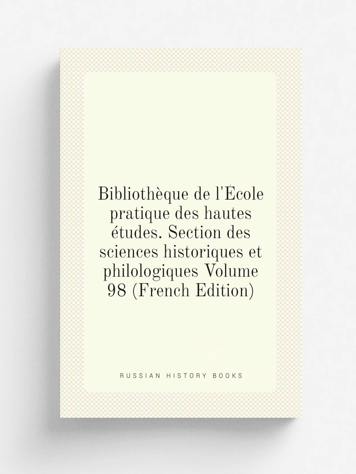 Biblioth.que de l'. cole pratique des hautes . tudes. Section des sciences historiques et philologiques Volume 98 (French Edition) | Репринт